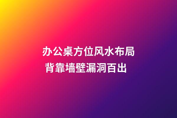 办公桌方位风水布局 背靠墙壁漏洞百出